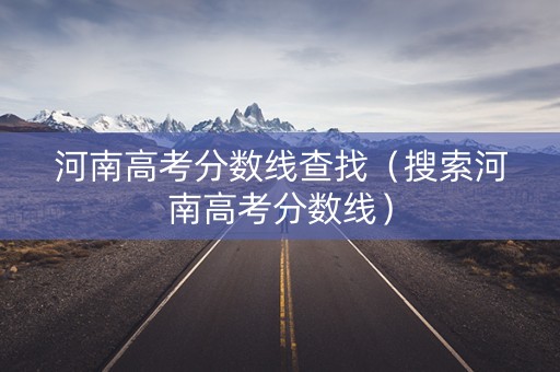 河南高考分数线查找（搜索河南高考分数线）