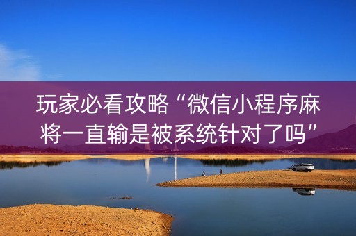 玩家必看攻略“微信小程序麻将一直输是被系统针对了吗”（是否能开挂)