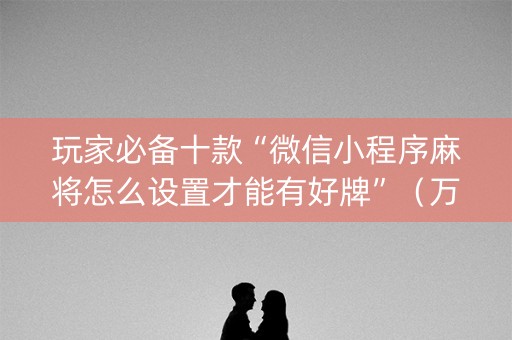 玩家必备十款“微信小程序麻将怎么设置才能有好牌”（万能开挂器)