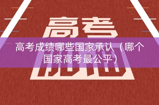 高考成绩哪些国家承认（哪个国家高考最公平）