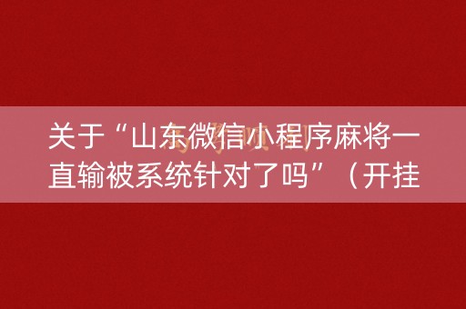 关于“山东微信小程序麻将一直输被系统针对了吗”（开挂辅助器脚本)