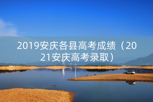 2019安庆各县高考成绩（2021安庆高考录取）
