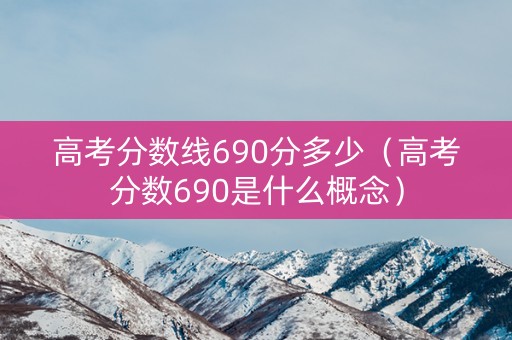 高考分数线690分多少（高考分数690是什么概念）