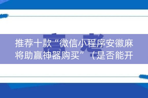 推荐十款“微信小程序安徽麻将助赢神器购买”（是否能开挂)