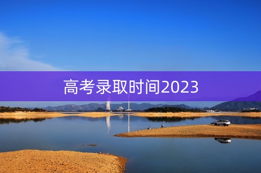 高考录取时间2023 高考录取时间2023