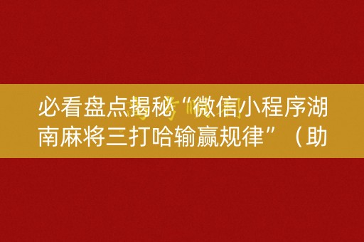 必看盘点揭秘“微信小程序湖南麻将三打哈输赢规律”（助赢神器购买)
