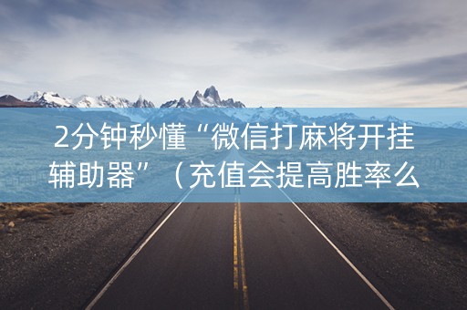 2分钟秒懂“微信打麻将开挂辅助器”（充值会提高胜率么)