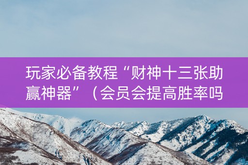 玩家必备教程“财神十三张助赢神器”（会员会提高胜率吗)