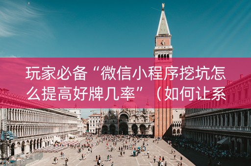 玩家必备“微信小程序挖坑怎么提高好牌几率”（如何让系统发好牌)