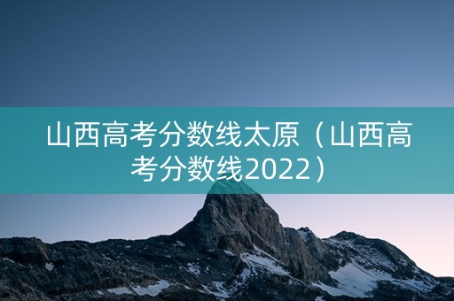 山西高考分数线太原（山西高考分数线2022）