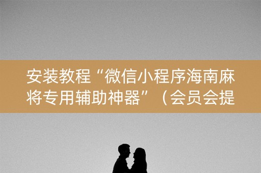 安装教程“微信小程序海南麻将专用辅助神器”（会员会提高胜率吗)