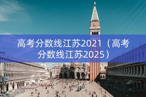 高考分数线江苏2021（高考分数线江苏2025）