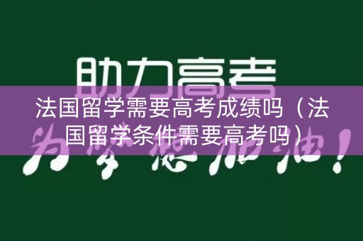 法国留学需要高考成绩吗（法国留学条件需要高考吗）