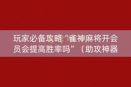 玩家必备攻略“雀神麻将开会员会提高胜率吗”（助攻神器)