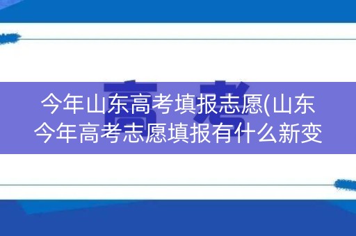 今年山东高考填报志愿(山东今年高考志愿填报有什么新变化) 今年山东高考填报志愿(山东今年高考志愿填报有什么新变化)