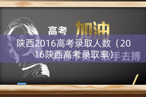 陕西2016高考录取人数（2016陕西高考录取率）