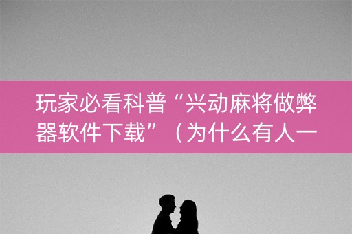 玩家必看科普“兴动麻将做弊器软件下载”（为什么有人一直赢)