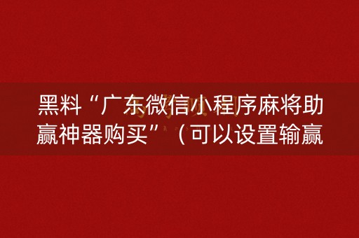 黑料“广东微信小程序麻将助赢神器购买”（可以设置输赢吗)