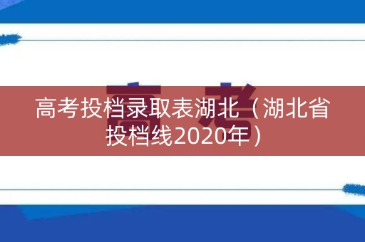 高考投档录取表湖北（湖北省投档线2020年）