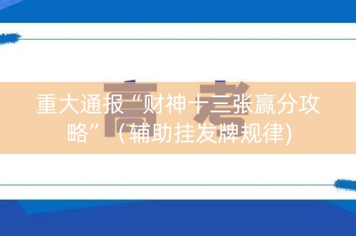 重大通报“财神十三张赢分攻略”（辅助挂发牌规律)