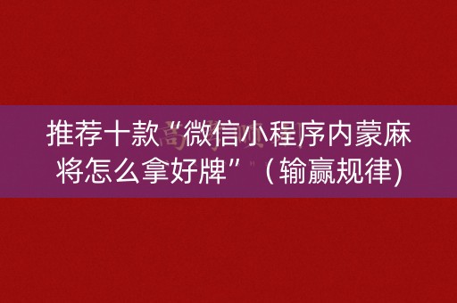 推荐十款“微信小程序内蒙麻将怎么拿好牌”（输赢规律)