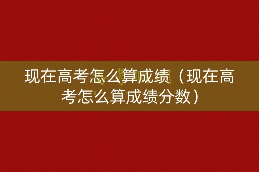 现在高考怎么算成绩（现在高考怎么算成绩分数）