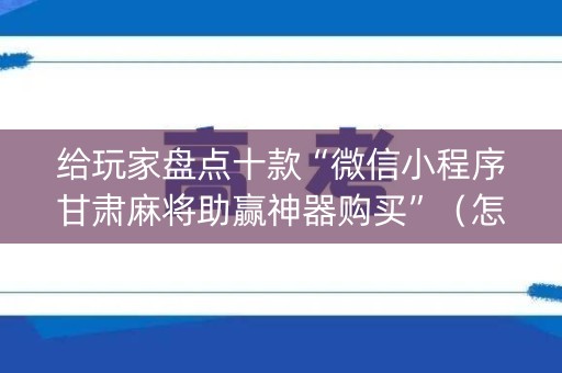 给玩家盘点十款“微信小程序甘肃麻将助赢神器购买”（怎么增加胜率)