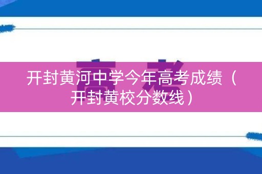 开封黄河中学今年高考成绩（开封黄校分数线）