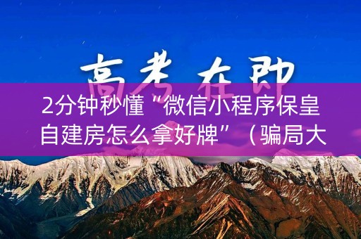 2分钟秒懂“微信小程序保皇自建房怎么拿好牌”（骗局大揭秘)