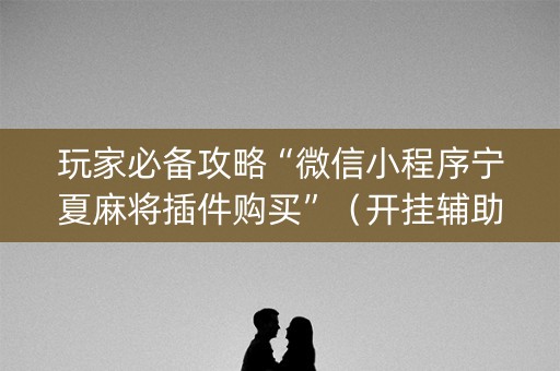 玩家必备攻略“微信小程序宁夏麻将插件购买”（开挂辅助器脚本)