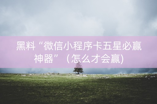 黑料“微信小程序卡五星必赢神器”（怎么才会赢)