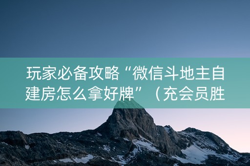 玩家必备攻略“微信斗地主自建房怎么拿好牌”（充会员胜率高)