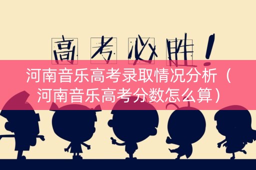 河南音乐高考录取情况分析（河南音乐高考分数怎么算）