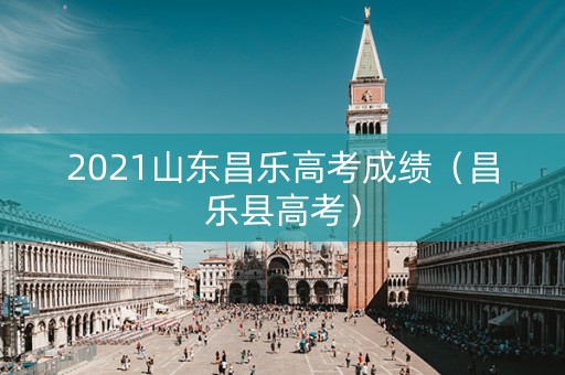 2021山东昌乐高考成绩（昌乐县高考）