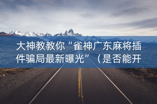 大神教教你“雀神广东麻将插件骗局最新曝光”（是否能开挂)