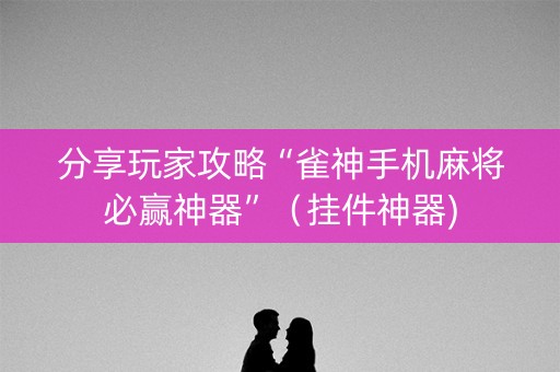 分享玩家攻略“雀神手机麻将必赢神器”（挂件神器)