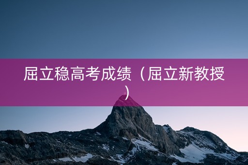 屈立稳高考成绩（屈立新教授）