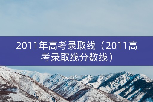 2011年高考录取线（2011高考录取线分数线）
