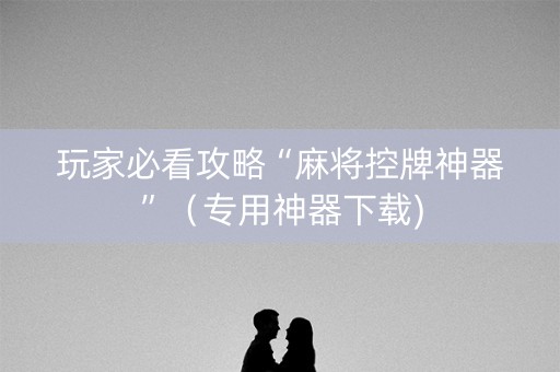 玩家必看攻略“麻将控牌神器”（专用神器下载)