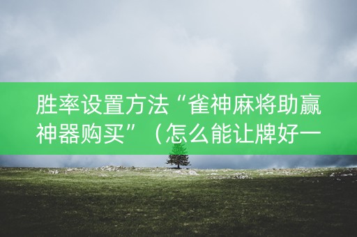 胜率设置方法“雀神麻将助赢神器购买”（怎么能让牌好一点)