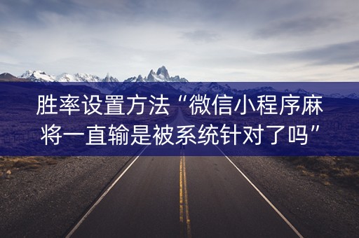 胜率设置方法“微信小程序麻将一直输是被系统针对了吗”（技巧和打好牌方法)