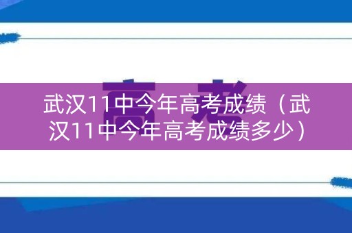 武汉11中今年高考成绩（武汉11中今年高考成绩多少）