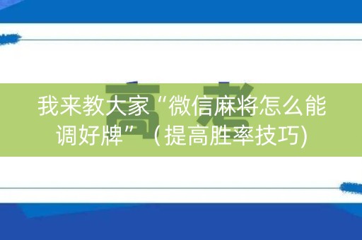 我来教大家“微信麻将怎么能调好牌”（提高胜率技巧)