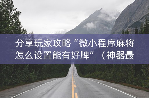 分享玩家攻略“微小程序麻将怎么设置能有好牌”（神器最新免费)