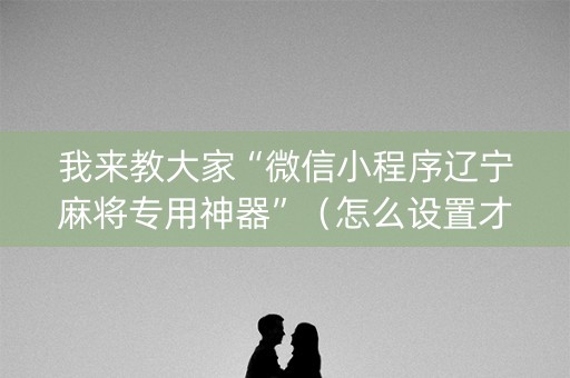 我来教大家“微信小程序辽宁麻将专用神器”（怎么设置才能赢)