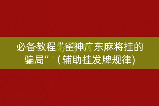 必备教程“雀神广东麻将挂的骗局”（辅助挂发牌规律)