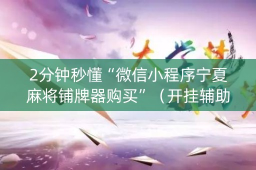 2分钟秒懂“微信小程序宁夏麻将铺牌器购买”（开挂辅助器脚本)