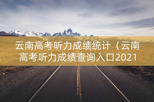 云南高考听力成绩统计（云南高考听力成绩查询入口2021）