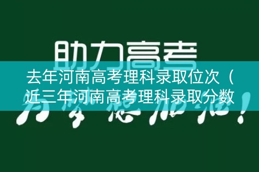 去年河南高考理科录取位次（近三年河南高考理科录取分数统计）