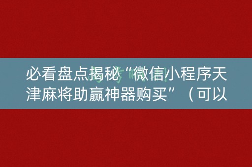 必看盘点揭秘“微信小程序天津麻将助赢神器购买”（可以设置输赢吗)